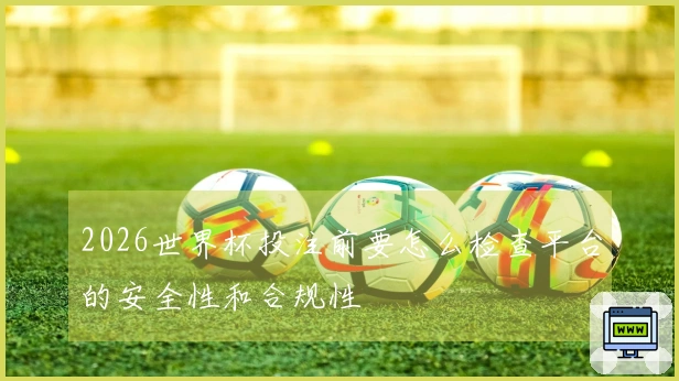 2026世界杯投注前要怎么检查平台的安全性和合规性