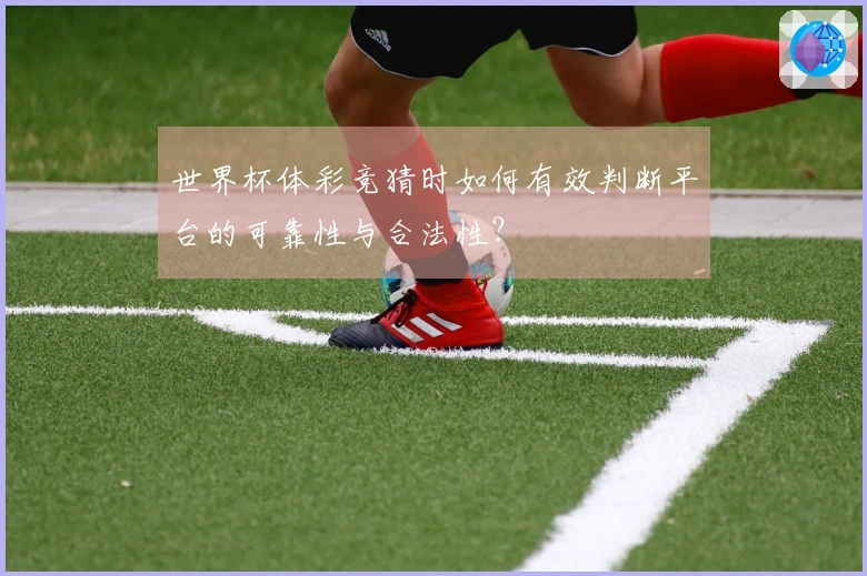 世界杯体彩竞猜时如何有效判断平台的可靠性与合法性？