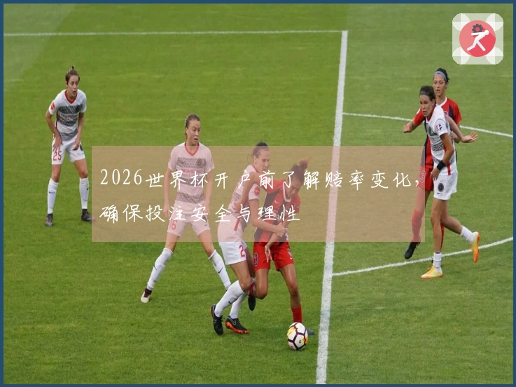 2026世界杯开户前了解赔率变化，确保投注安全与理性