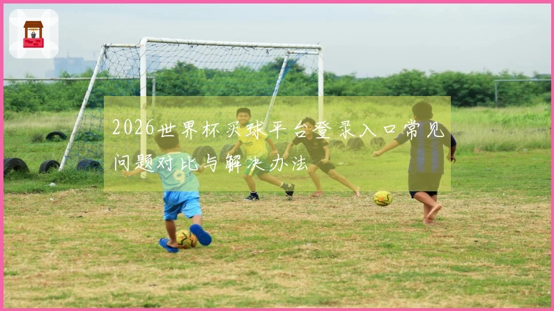 2026世界杯买球平台登录入口常见问题对比与解决办法