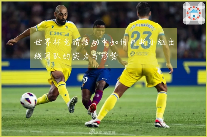 世界杯竞猜活动中如何判断小组出线团队的实力与形势