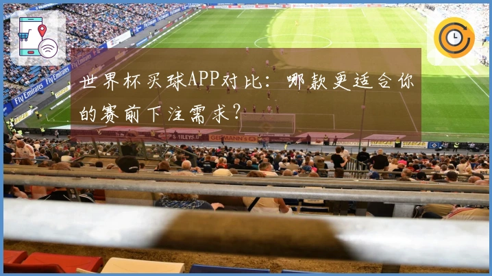 世界杯买球APP对比：哪款更适合你的赛前下注需求？