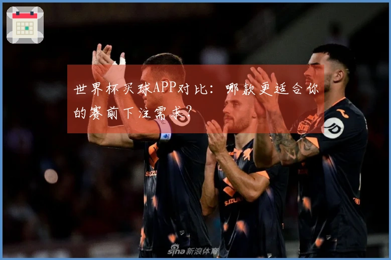 世界杯买球APP对比：哪款更适合你的赛前下注需求？