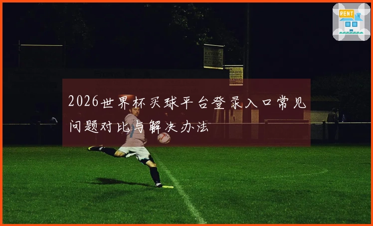2026世界杯买球平台登录入口常见问题对比与解决办法