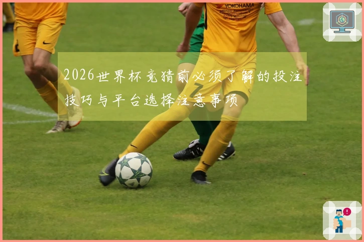 2026世界杯竞猜前必须了解的投注技巧与平台选择注意事项