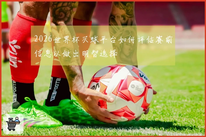2026世界杯买球平台如何评估赛前信息以做出明智选择